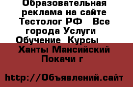 Образовательная реклама на сайте Тестолог.РФ - Все города Услуги » Обучение. Курсы   . Ханты-Мансийский,Покачи г.